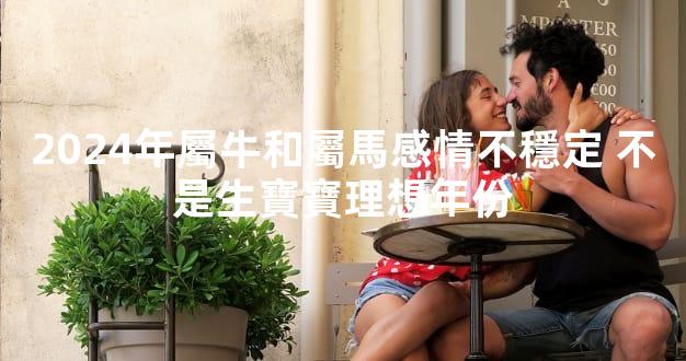 2024年屬牛和屬馬感情不穩定 不是生寶寶理想年份